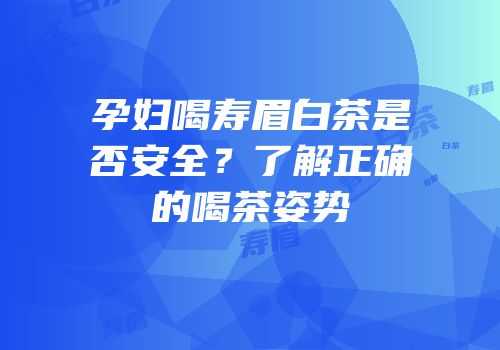 孕妇喝寿眉白茶是否安全？了解正确的喝茶姿势