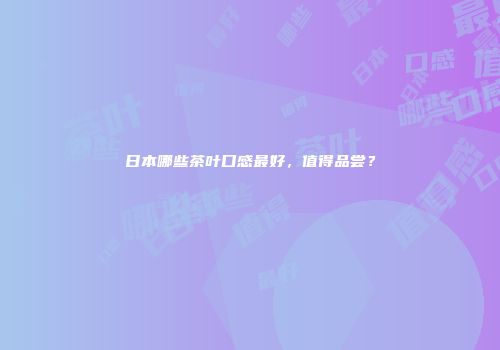 日本哪些茶叶口感最好，值得品尝？