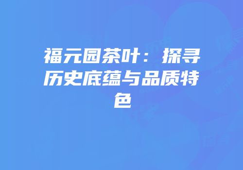 福元园茶叶：探寻历史底蕴与品质特色