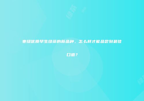 寒绿优质早生绿茶的新品种，怎么样才能品尝到最佳口感？