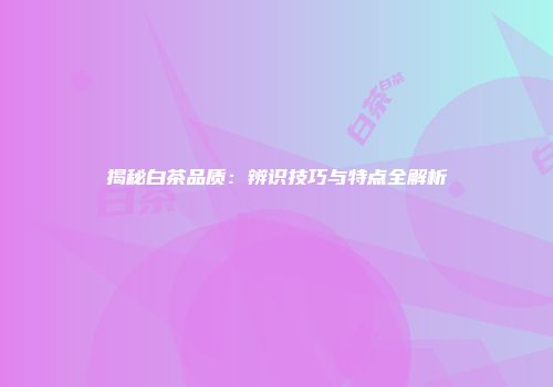揭秘白茶品质：辨识技巧与特点全解析