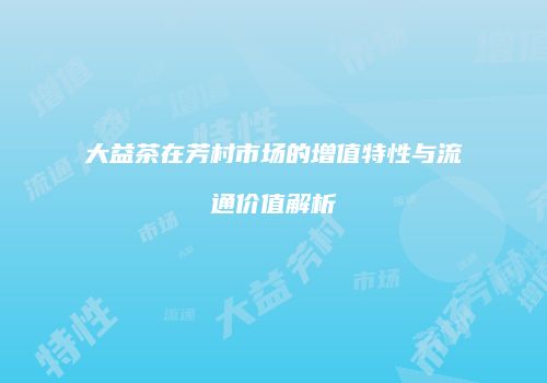 大益茶在芳村市场的增值特性与流通价值解析