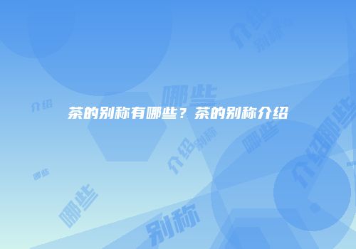 茶的别称有哪些？茶的别称介绍