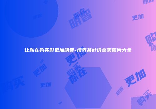 让你在购买时更加明智-境界茶叶价格表图片大全