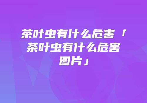 茶叶虫有什么危害「茶叶虫有什么危害图片」