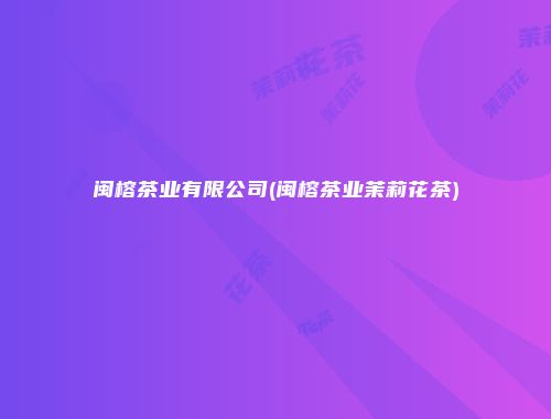 闽榕茶业有限公司(闽榕茶业茉莉花茶)