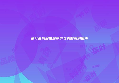 茶叶品质多维度评价与真假辨别指南