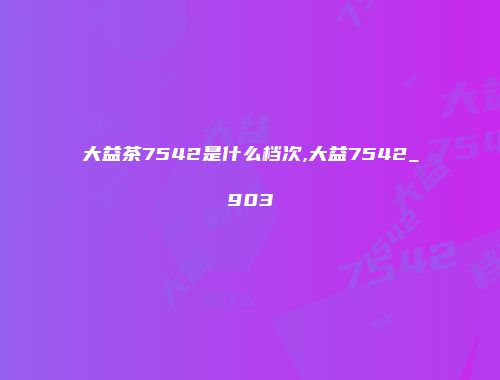 大益茶7542是什么档次,大益7542_903