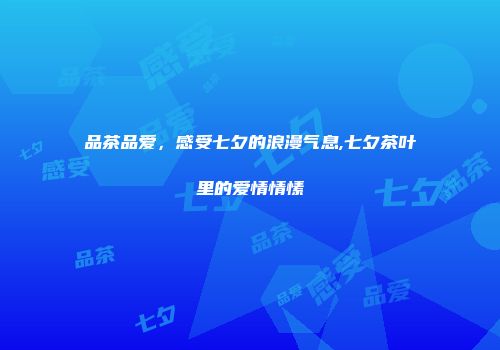 品茶品爱，感受七夕的浪漫气息,七夕茶叶里的爱情情愫