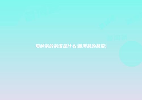 每种茶的茶语是什么(普洱茶的茶语)