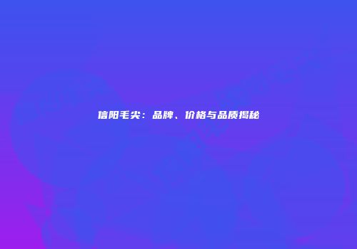 信阳毛尖：品牌、价格与品质揭秘