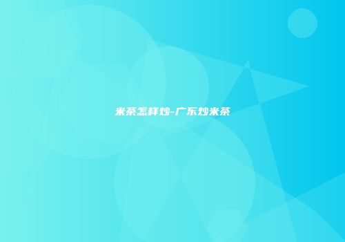 米茶怎样炒-广东炒米茶