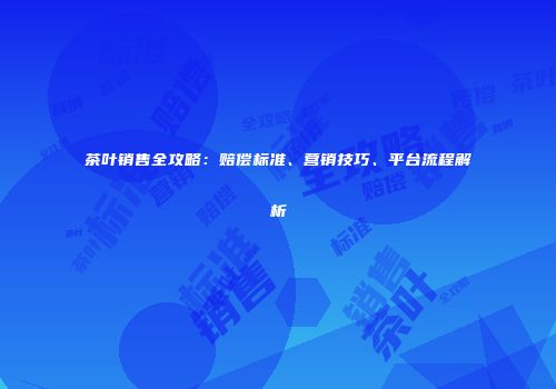 茶叶销售全攻略：赔偿标准、营销技巧、平台流程解析