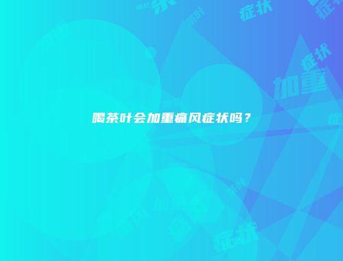 喝茶叶会加重痛风症状吗？