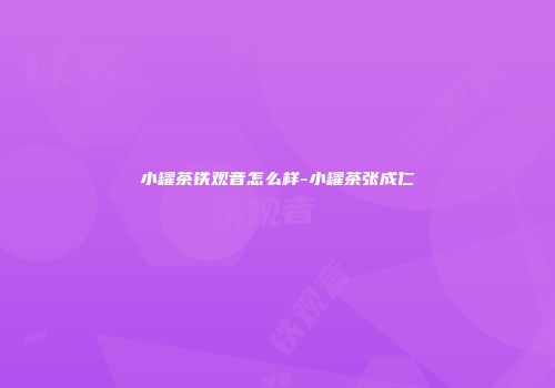 小罐茶铁观音怎么样-小罐茶张成仁