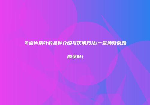 冬雪片茶叶的品种介绍与饮用方法(一款清新淡雅的茶叶)