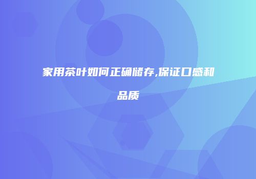 家用茶叶如何正确储存,保证口感和品质