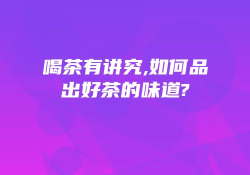 喝茶有讲究,如何品出好茶的味道?
