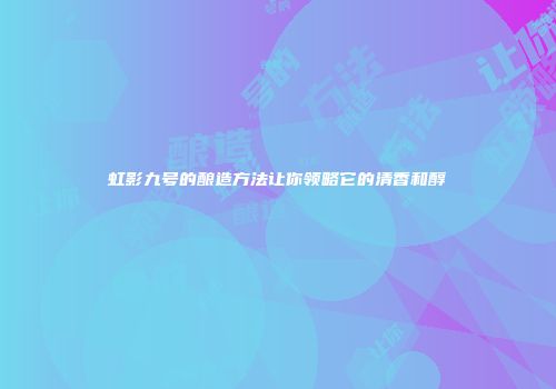 虹影九号的酿造方法让你领略它的清香和醇