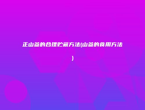 正山参的合理贮藏方法(山参的食用方法)