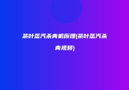 茶叶蒸汽杀青机原理(茶叶蒸汽杀青视频)