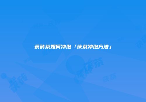 茯砖茶如何冲泡「茯茶冲泡方法」