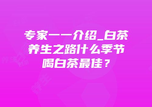 专家一一介绍_白茶养生之路什么季节喝白茶最佳？