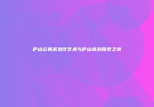 庐山云雾茶泡饮艺术与庐山旅游探索之旅