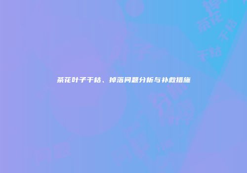 茶花叶子干枯、掉落问题分析与补救措施