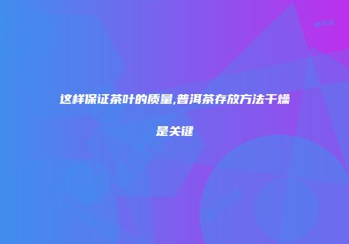 这样保证茶叶的质量,普洱茶存放方法干燥是关键