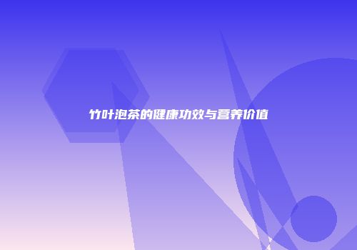 竹叶泡茶的健康功效与营养价值