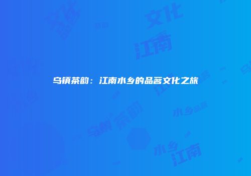 乌镇茶韵：江南水乡的品茗文化之旅