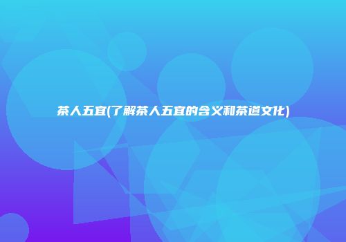 茶人五宜(了解茶人五宜的含义和茶道文化)