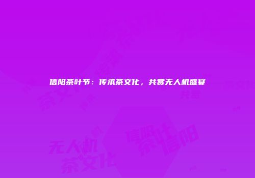 信阳茶叶节：传承茶文化，共赏无人机盛宴