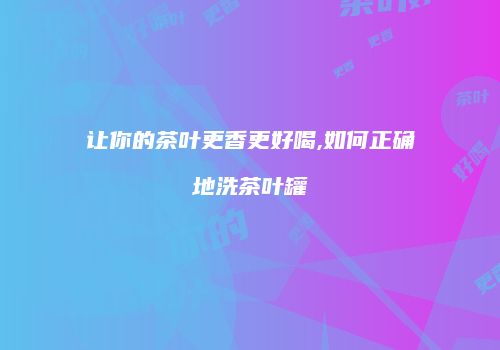 让你的茶叶更香更好喝,如何正确地洗茶叶罐