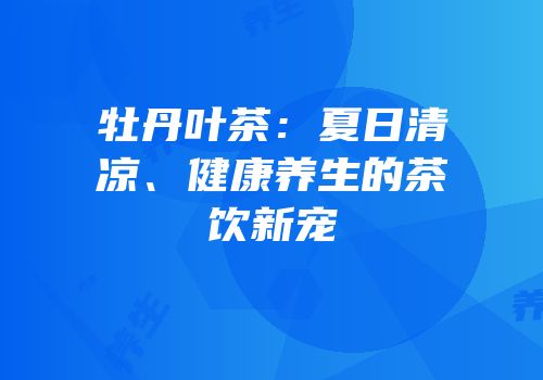牡丹叶茶：夏日清凉、健康养生的茶饮新宠