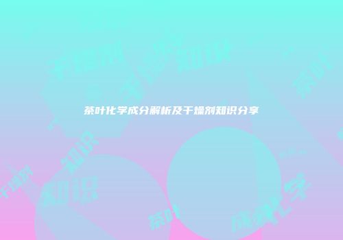 茶叶化学成分解析及干燥剂知识分享