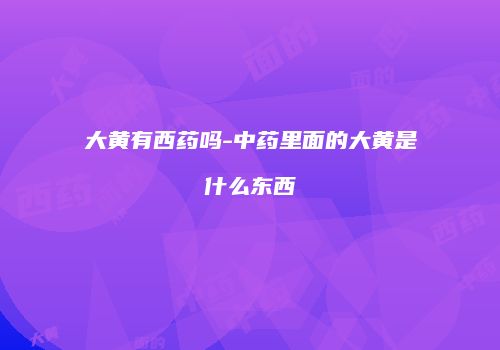 大黄有西药吗-中药里面的大黄是什么东西