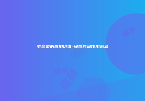 老绿茶的药用价值-绿茶的副作用禁忌