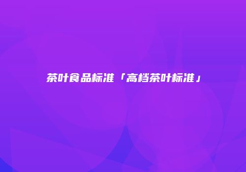 茶叶食品标准「高档茶叶标准」