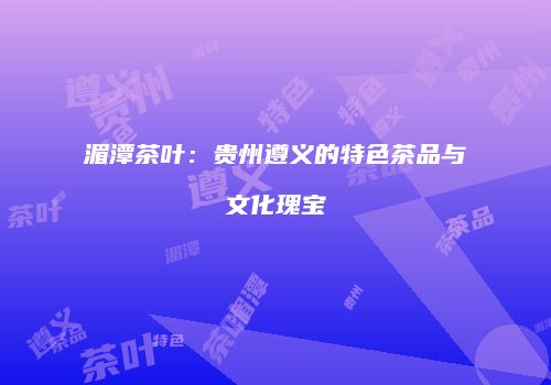 湄潭茶叶：贵州遵义的特色茶品与文化瑰宝