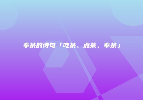奉茶的诗句「吃茶、点茶、奉茶」