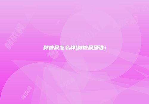 林依晨怎么样(林依晨是谁)