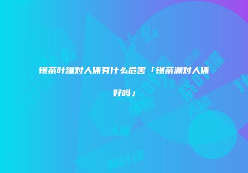 锡茶叶罐对人体有什么危害「锡茶漏对人体好吗」