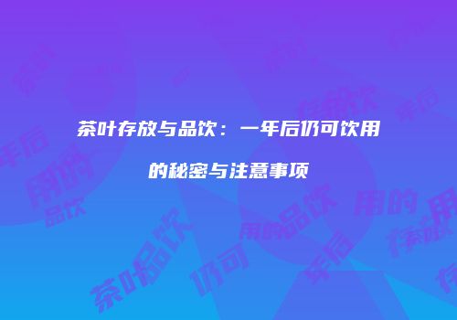 茶叶存放与品饮：一年后仍可饮用的秘密与注意事项