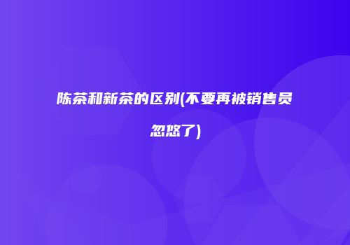 陈茶和新茶的区别(不要再被销售员忽悠了)