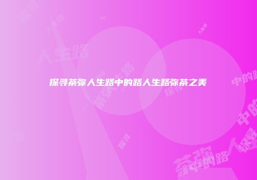 探寻茶弥人生路中的路人生路弥茶之美