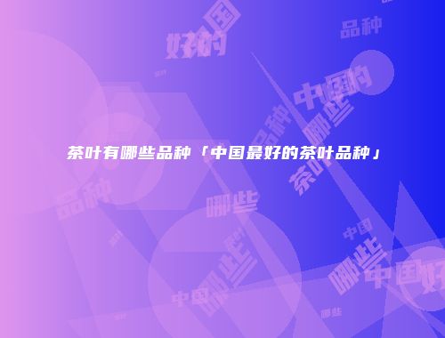 茶叶有哪些品种「中国最好的茶叶品种」