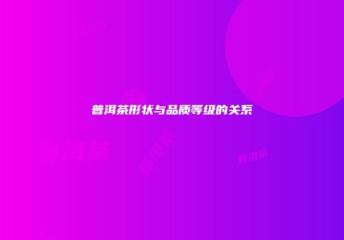普洱茶形状与品质等级的关系
