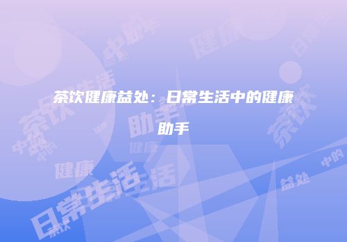 茶饮健康益处：日常生活中的健康助手